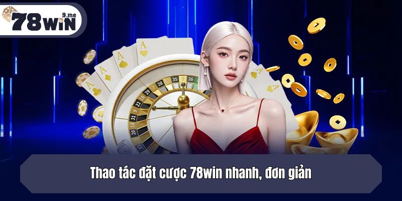 Thao tác đặt cược 78win nhanh, đơn giản